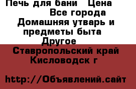 Печь для бани › Цена ­ 15 000 - Все города Домашняя утварь и предметы быта » Другое   . Ставропольский край,Кисловодск г.